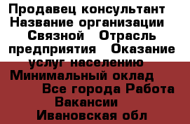 Продавец-консультант › Название организации ­ Связной › Отрасль предприятия ­ Оказание услуг населению › Минимальный оклад ­ 35 500 - Все города Работа » Вакансии   . Ивановская обл.